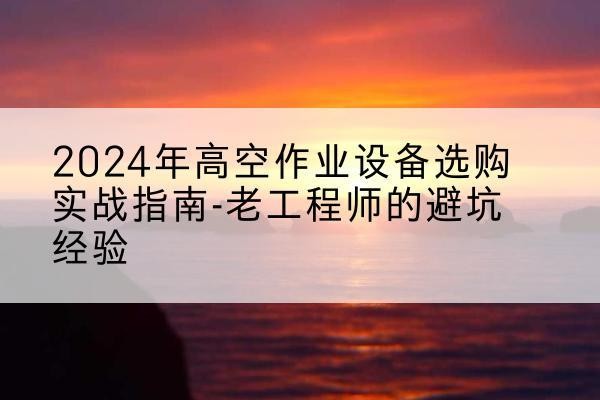 南沙高空作业升降机厂家推荐-2024年高空作业设备选购实战指南-老工程师的避坑经验