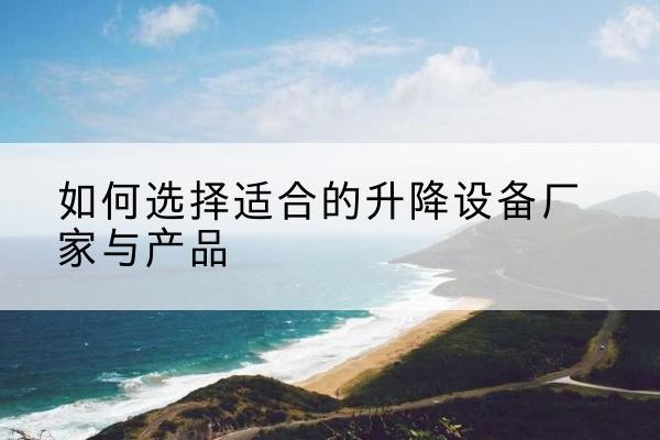 南沙电动升降平台厂家-如何选择适合的升降设备厂家与产品