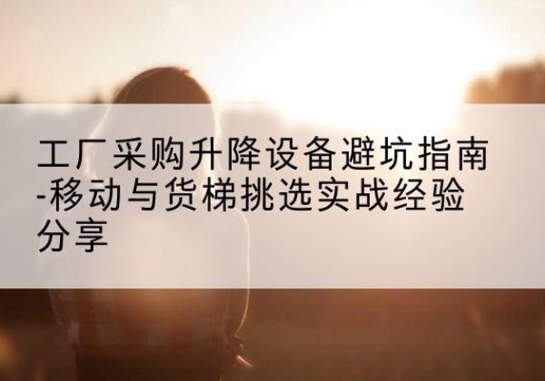 南沙移动式升降机怎么选-工厂采购升降设备避坑指南-移动与货梯挑选实战经验分享