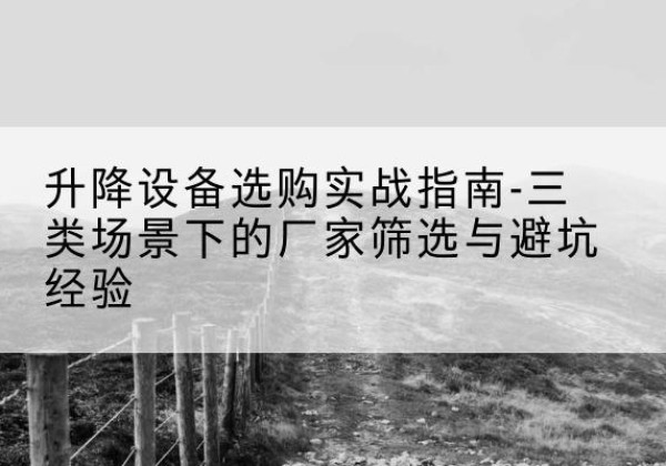 南沙移动式升降机厂家推荐-升降设备选购实战指南-三类场景下的厂家筛选与避坑经验