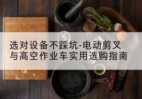 南沙电动剪叉升降平台怎么选-选对设备不踩坑-电动剪叉与高空作业车实用选购指南