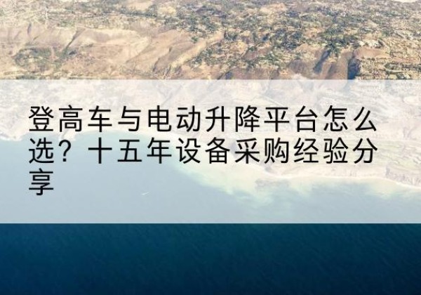 南沙登高车厂家厂家-登高车与电动升降平台怎么选？十五年设备采购经验分享