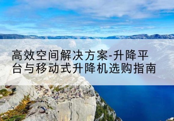 南沙升降平台厂家-*空间解决方案-升降平台与移动式升降机选购指南