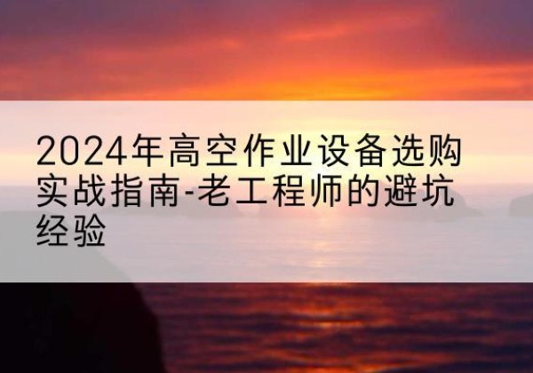 南沙高空作业升降机厂家推荐-2024年高空作业设备选购实战指南-老工程师的避坑经验